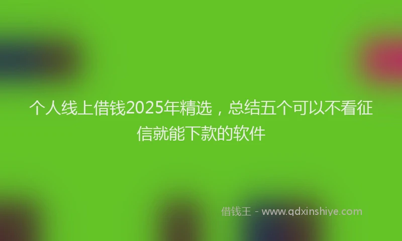 个人线上借钱2025年精选，总结五个可以不看征信就能下款的软件