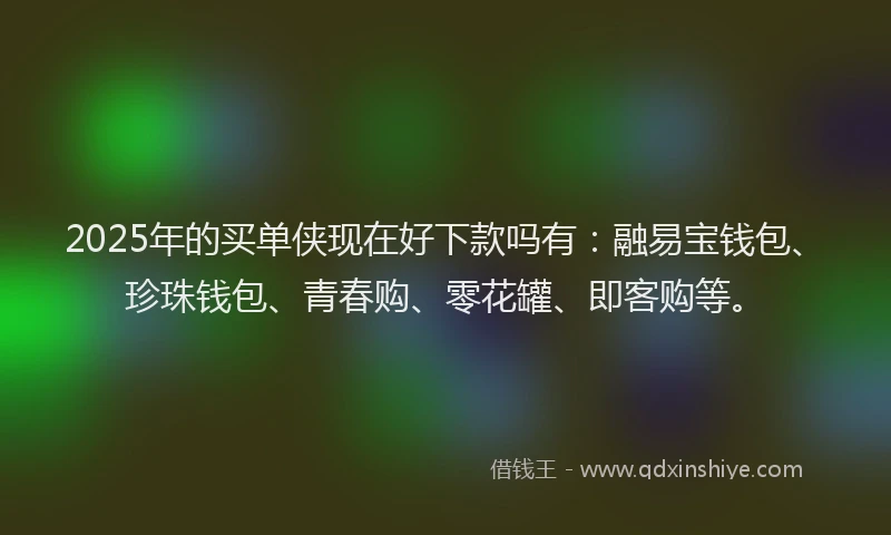 2025年的买单侠现在好下款吗有：融易宝钱包、珍珠钱包、青春购、零花罐、即客购等。