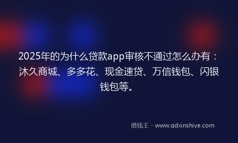 2025年的为什么贷款app审核不通过怎么办有：沐久商城、多多花、现金速贷、万信钱包、闪银钱包等。