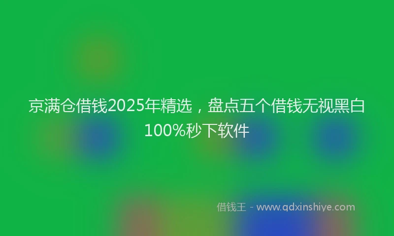 京满仓借钱2025年精选，盘点五个借钱无视黑白100%秒下软件