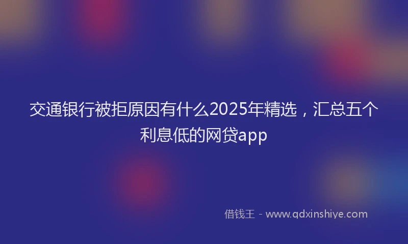 交通银行被拒原因有什么2025年精选，汇总五个利息低的网贷app