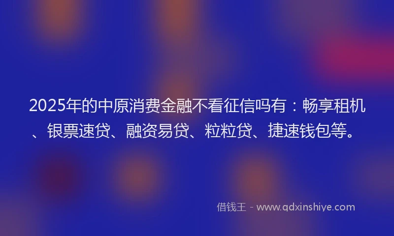 2025年的中原消费金融不看征信吗有：畅享租机、银票速贷、融资易贷、粒粒贷、捷速钱包等。