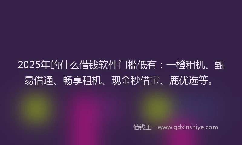 2025年的什么借钱软件门槛低有：一橙租机、甄易借通、畅享租机、现金秒借宝、鹿优选等。