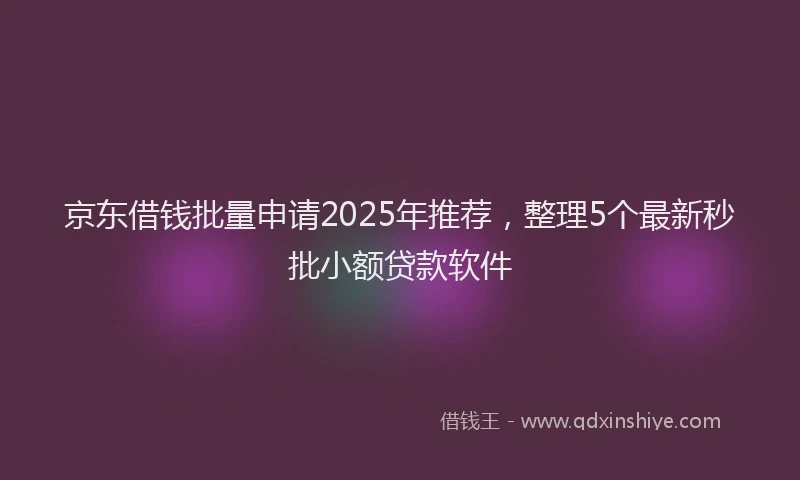 京东借钱批量申请2025年推荐，整理5个最新秒批小额贷款软件