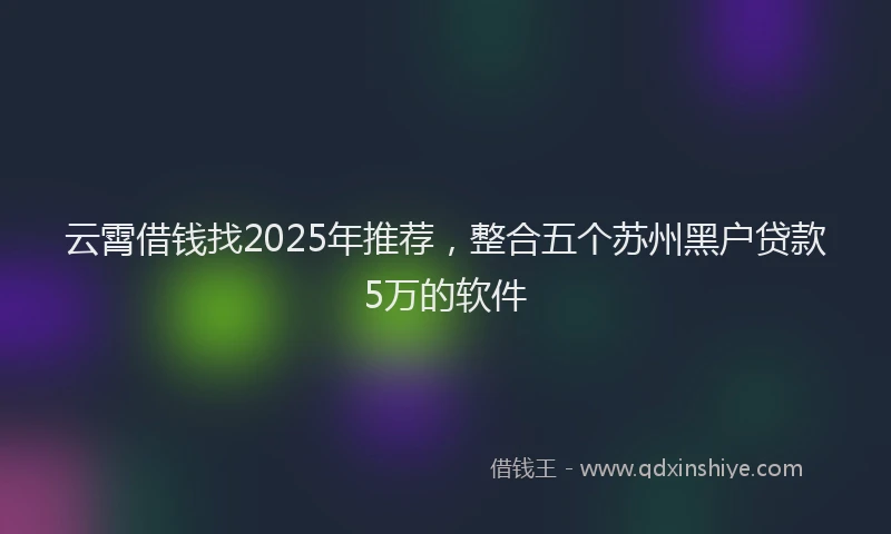 云霄借钱找2025年推荐，整合五个苏州黑户贷款5万的软件