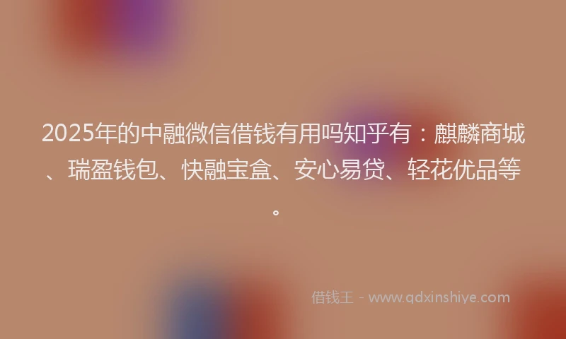 2025年的中融微信借钱有用吗知乎有：麒麟商城、瑞盈钱包、快融宝盒、安心易贷、轻花优品等。