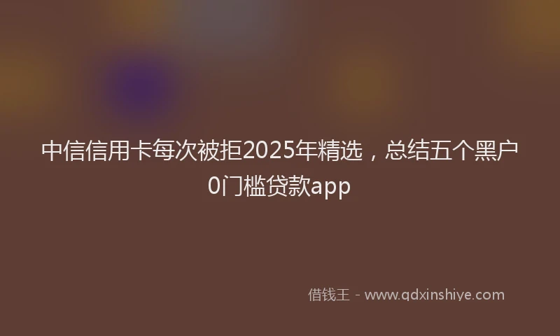 中信信用卡每次被拒2025年精选，总结五个黑户0门槛贷款app