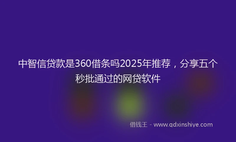 中智信贷款是360借条吗2025年推荐，分享五个秒批通过的网贷软件