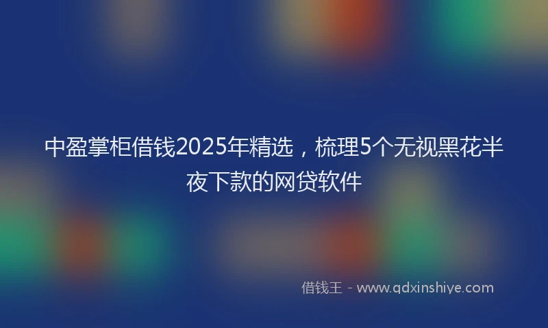 中盈掌柜借钱2025年精选，梳理5个无视黑花半夜下款的网贷软件