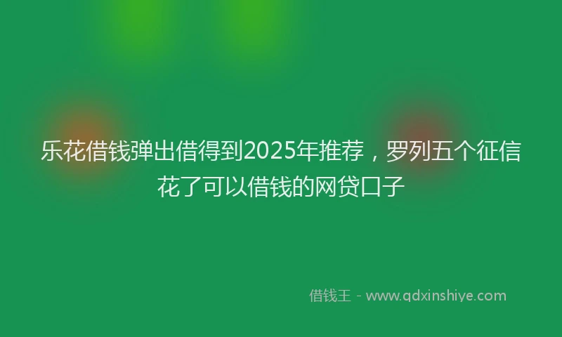 乐花借钱弹出借得到2025年推荐，罗列五个征信花了可以借钱的网贷口子