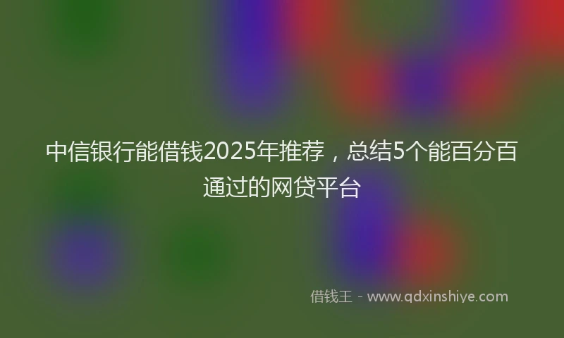 中信银行能借钱2025年推荐，总结5个能百分百通过的网贷平台
