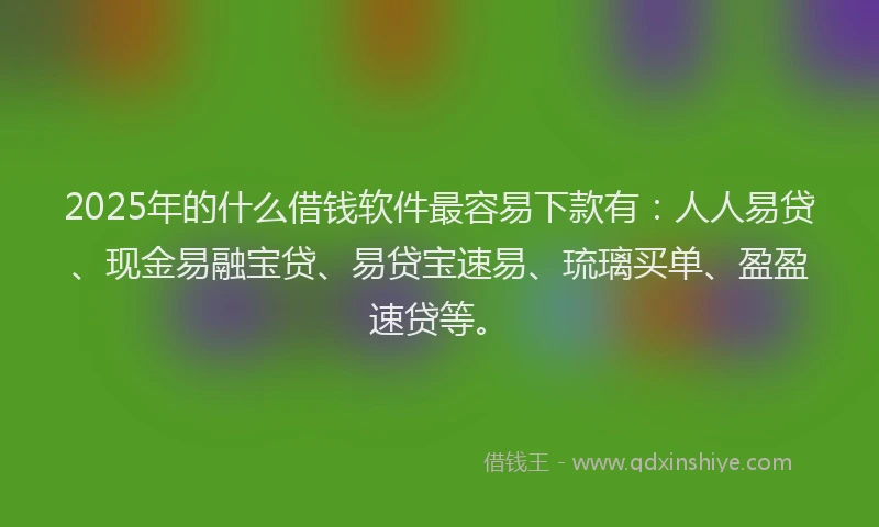 2025年的什么借钱软件最容易下款有：人人易贷、现金易融宝贷、易贷宝速易、琉璃买单、盈盈速贷等。