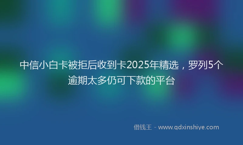 中信小白卡被拒后收到卡2025年精选，罗列5个逾期太多仍可下款的平台