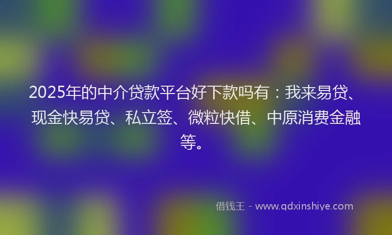 2025年的中介贷款平台好下款吗有：我来易贷、现金快易贷、私立签、微粒快借、中原消费金融等。