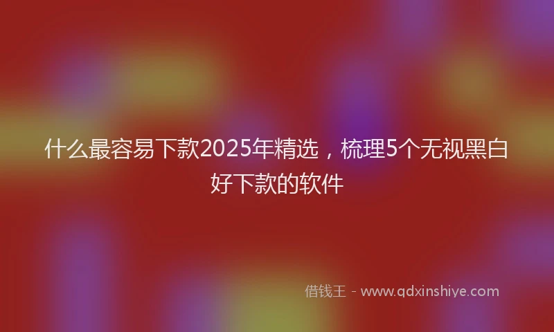 什么最容易下款2025年精选，梳理5个无视黑白好下款的软件