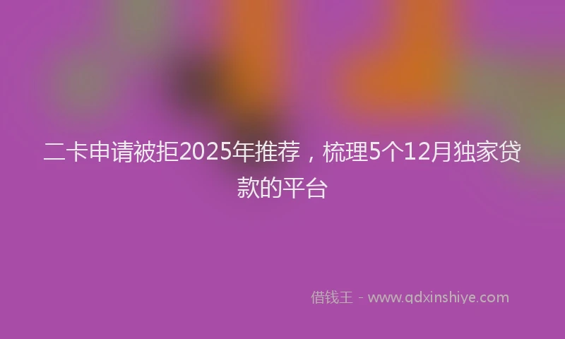 二卡申请被拒2025年推荐，梳理5个12月独家贷款的平台