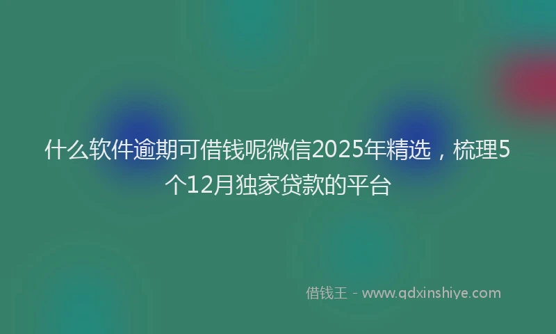 什么软件逾期可借钱呢微信2025年精选，梳理5个12月独家贷款的平台