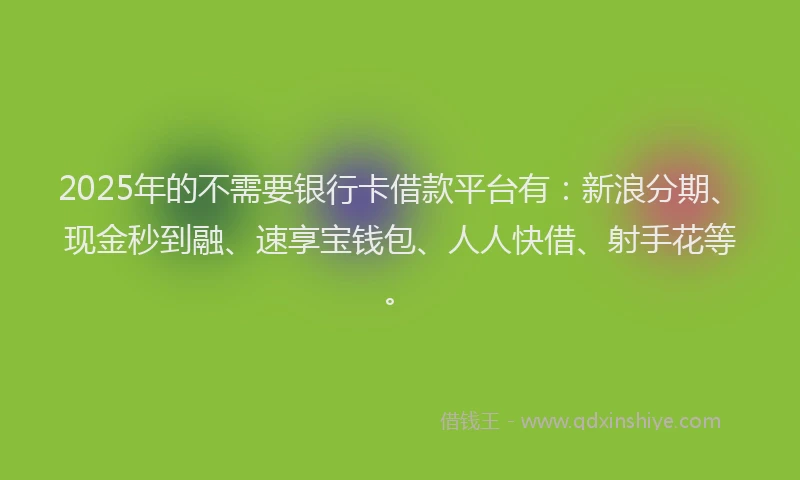 2025年的不需要银行卡借款平台有：新浪分期、现金秒到融、速享宝钱包、人人快借、射手花等。