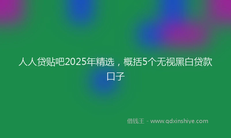 人人贷贴吧2025年精选，概括5个无视黑白贷款口子