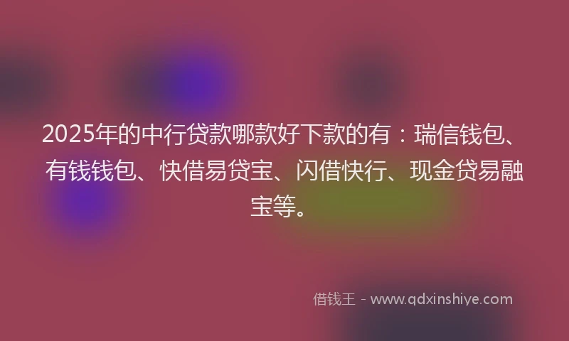 2025年的中行贷款哪款好下款的有：瑞信钱包、有钱钱包、快借易贷宝、闪借快行、现金贷易融宝等。