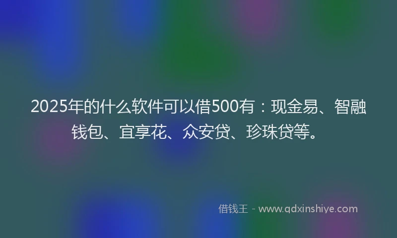2025年的什么软件可以借500有：现金易、智融钱包、宜享花、众安贷、珍珠贷等。