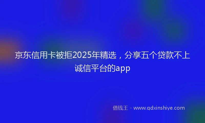 京东信用卡被拒2025年精选，分享五个贷款不上诚信平台的app
