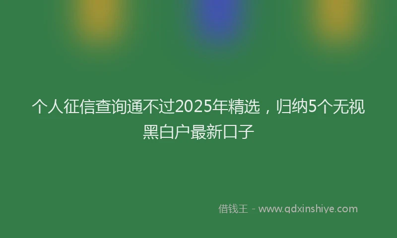个人征信查询通不过2025年精选，归纳5个无视黑白户最新口子