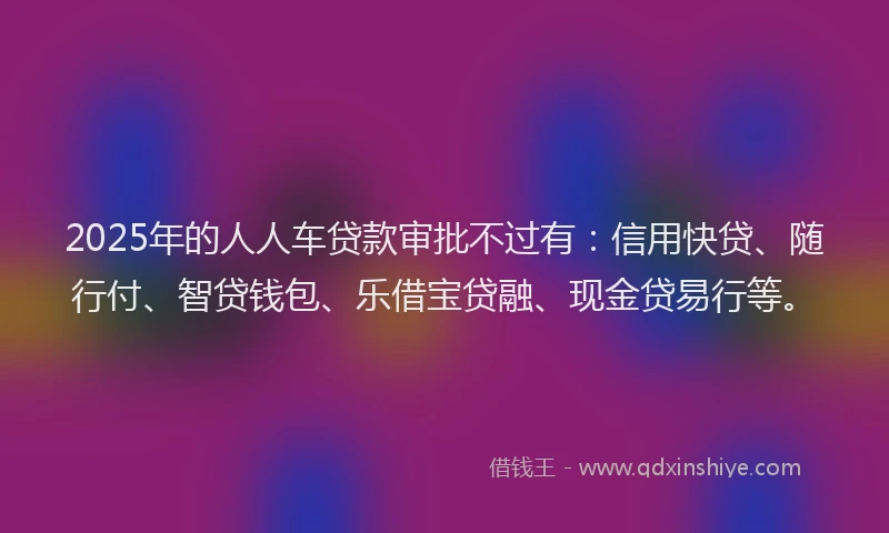 2025年的人人车贷款审批不过有：信用快贷、随行付、智贷钱包、乐借宝贷融、现金贷易行等。