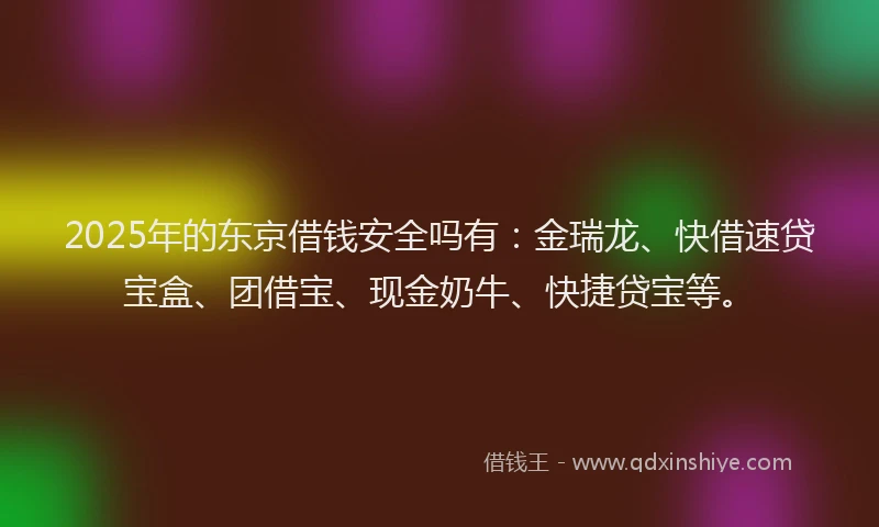 2025年的东京借钱安全吗有：金瑞龙、快借速贷宝盒、团借宝、现金奶牛、快捷贷宝等。