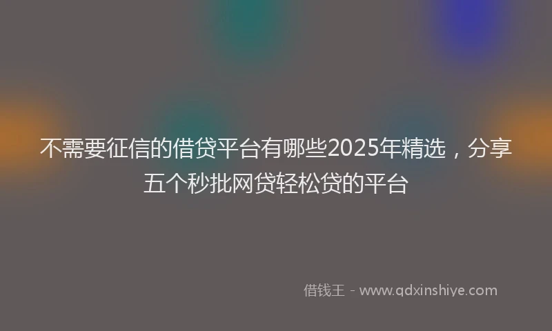 不需要征信的借贷平台有哪些2025年精选，分享五个秒批网贷轻松贷的平台