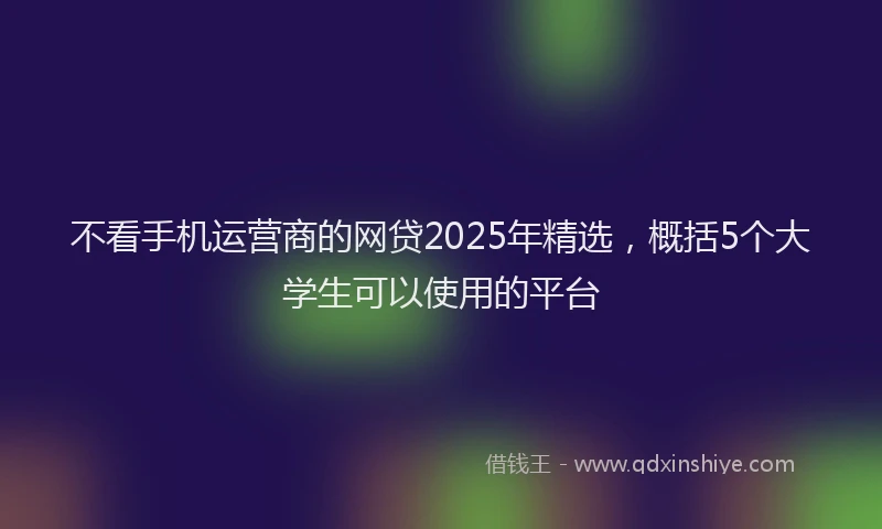 不看手机运营商的网贷2025年精选，概括5个大学生可以使用的平台
