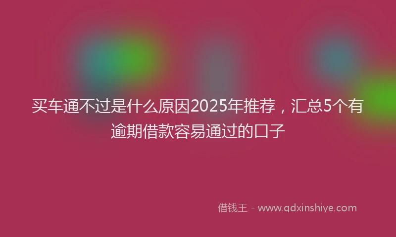 买车通不过是什么原因2025年推荐，汇总5个有逾期借款容易通过的口子