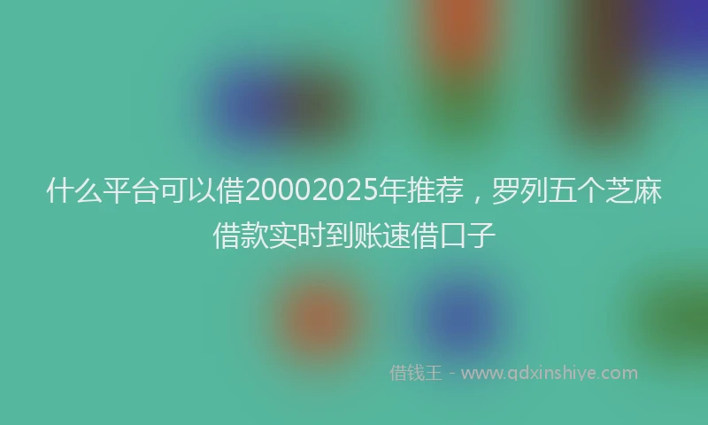 什么平台可以借20002025年推荐，罗列五个芝麻借款实时到账速借口子