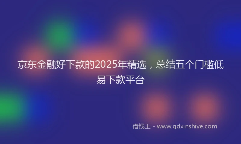 京东金融好下款的2025年精选，总结五个门槛低易下款平台