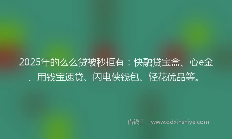 2025年的么么贷被秒拒有：快融贷宝盒、心e金、用钱宝速贷、闪电侠钱包、轻花优品等。