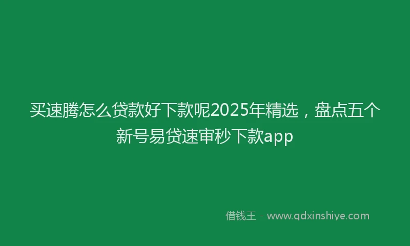 买速腾怎么贷款好下款呢2025年精选，盘点五个新号易贷速审秒下款app