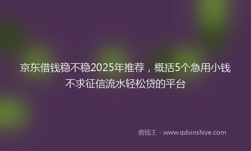 京东借钱稳不稳2025年推荐，概括5个急用小钱不求征信流水轻松贷的平台