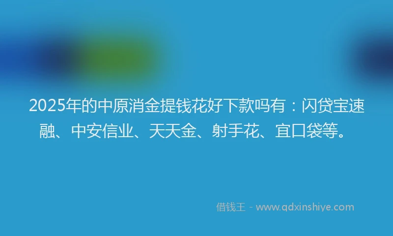 2025年的中原消金提钱花好下款吗有：闪贷宝速融、中安信业、天天金、射手花、宜口袋等。