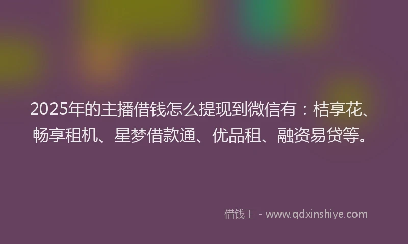 2025年的主播借钱怎么提现到微信有：桔享花、畅享租机、星梦借款通、优品租、融资易贷等。