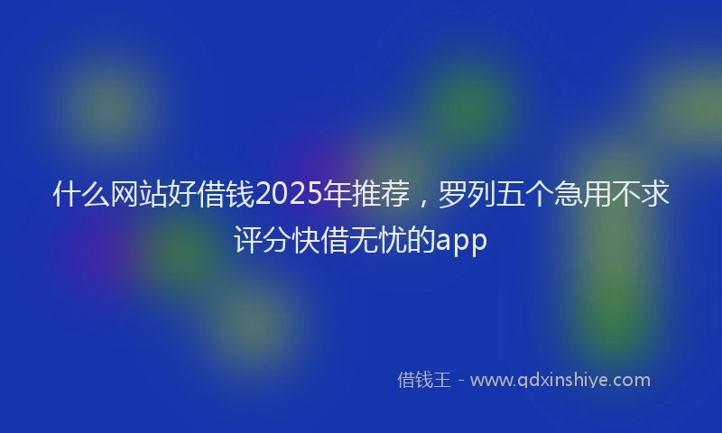 什么网站好借钱2025年推荐，罗列五个急用不求评分快借无忧的app