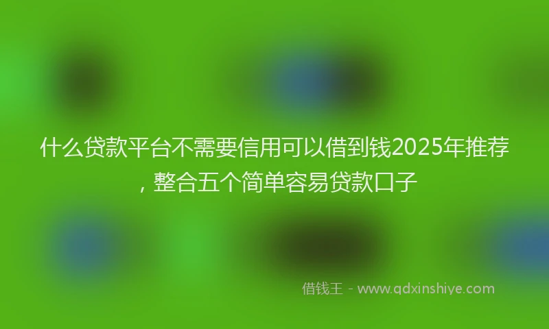 什么贷款平台不需要信用可以借到钱2025年推荐，整合五个简单容易贷款口子