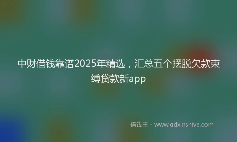 中财借钱靠谱2025年精选，汇总五个摆脱欠款束缚贷款新app
