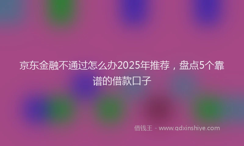 京东金融不通过怎么办2025年推荐，盘点5个靠谱的借款口子