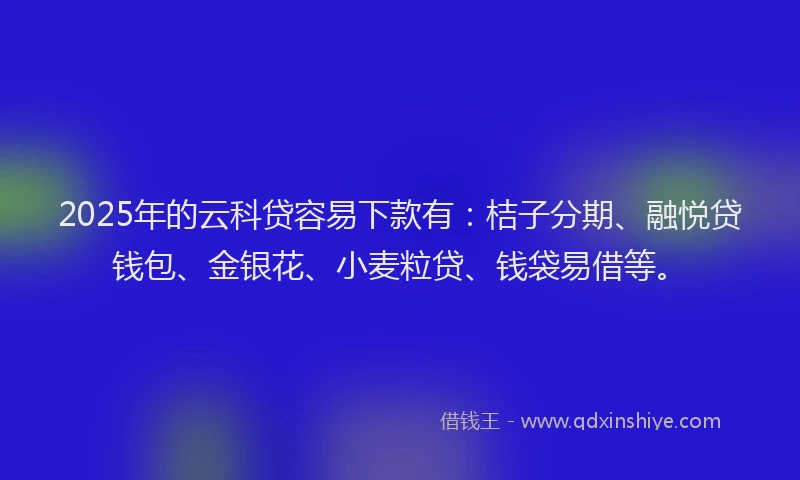 2025年的云科贷容易下款有：桔子分期、融悦贷钱包、金银花、小麦粒贷、钱袋易借等。