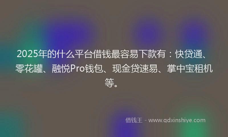 2025年的什么平台借钱最容易下款有：快贷通、零花罐、融悦Pro钱包、现金贷速易、掌中宝租机等。