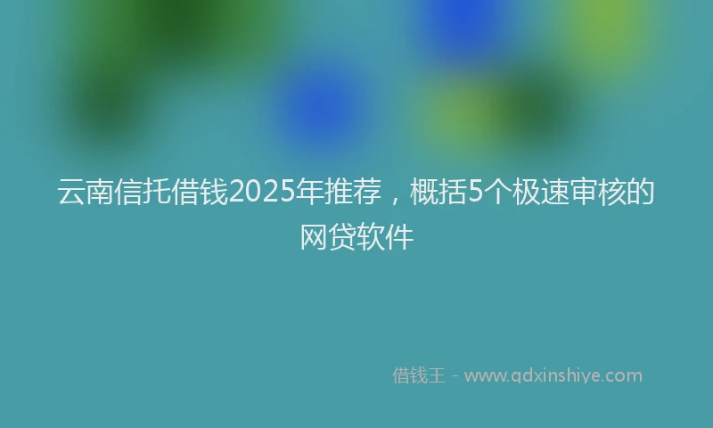 云南信托借钱2025年推荐，概括5个极速审核的网贷软件