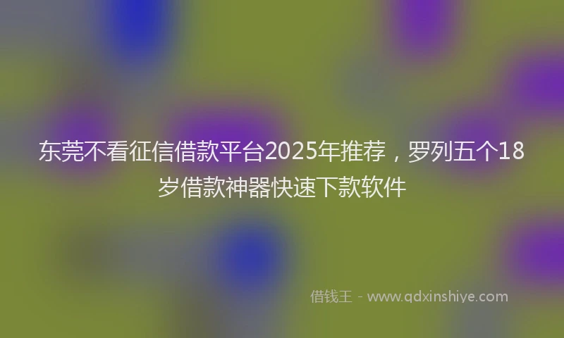 东莞不看征信借款平台2025年推荐，罗列五个18岁借款神器快速下款软件