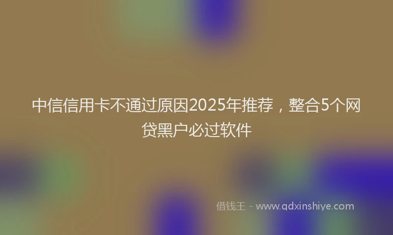 中信信用卡不通过原因2025年推荐，整合5个网贷黑户必过软件