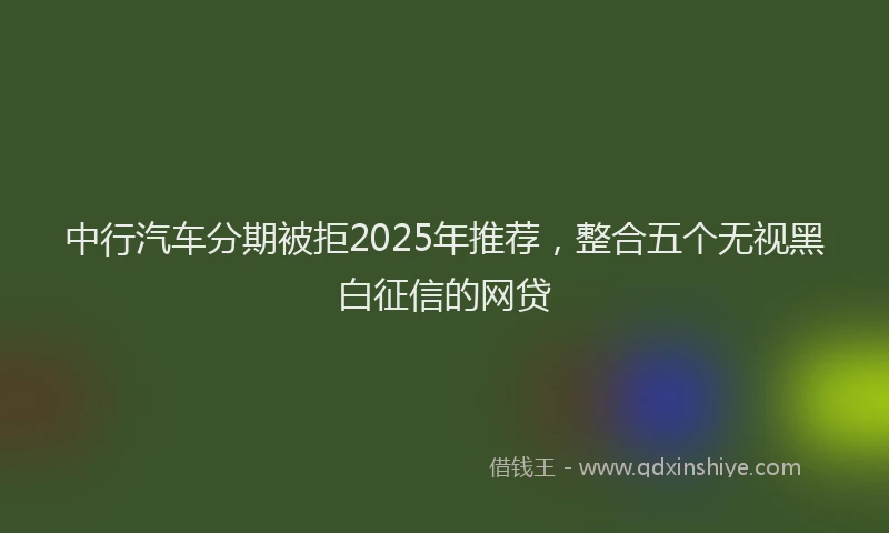 中行汽车分期被拒2025年推荐，整合五个无视黑白征信的网贷