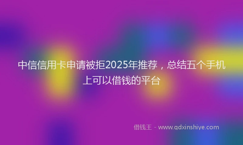 中信信用卡申请被拒2025年推荐，总结五个手机上可以借钱的平台